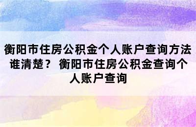 衡阳市住房公积金个人账户查询方法谁清楚？ 衡阳市住房公积金查询个人账户查询